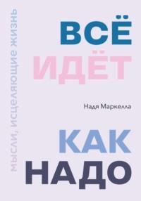 Всё идёт как надо. Мысли, исцеляющие жизнь - Надя Маркелла