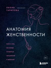 Анатомия женственности. Книга о том, как всегда оставаться сексуальной и желанной - Лилия Гарипова