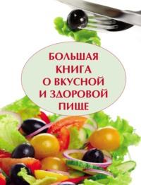 Большая книга о вкусной и полезной пище - Сборник