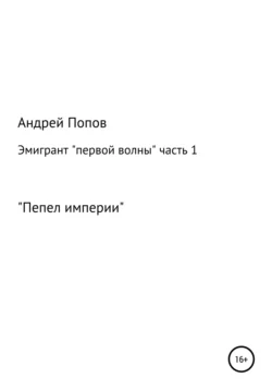 Эмигрант «первой волны». Часть первая. «Пепел империи» - Андрей Попов