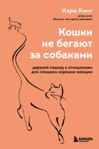 Кошки не бегают за собаками. Дерзкий подход к отношениям для слишком хороших женщин, audiobook Кары Кинг. ISDN67413156
