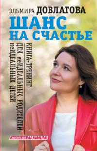 Шанс на счастье. Книга-тренинг для неидеальных родителей неидеальных детей - Эльмира Довлатова