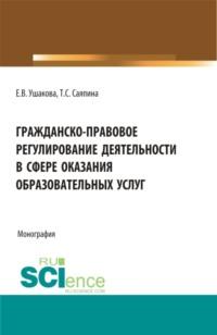 Гражданско-правовое регулирование деятельности в сфере оказания образовательных услуг. (Бакалавриат, Магистратура). Монография. - Татьяна Саяпина