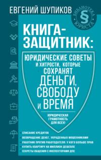 Книга-защитник: юридические советы и хитрости, которые сохранят деньги, свободу и время - Евгений Шупиков