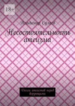 Несостоятельность атеизма. Долги атеистов перед верующими - Владимир Сулаев