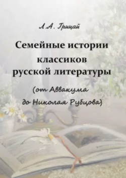 Семейные истории классиков русской литературы (от Аввакума до Николая Рубцова) - Людмила Грицай