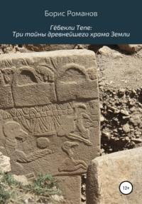 Гёбекли Тепе: Три тайны древнейшего храма Земли - Борис Романов