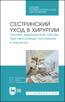 Сестринский уход в хирургии. Тактика медицинской сестры при неотложных состояниях в хирургии. Учебное пособие для СПО - Мария Ханукаева