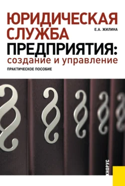 Юридическая служба предприятия: создание и управление. Практическое пособие. (Бакалавриат, Магистратура, Специалитет). Практическое пособие. - Елена Жилина