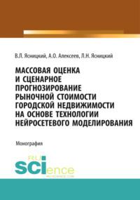 Массовая оценка и сценарное прогнозирование рыночной стоимости городской недвижимости на основе технологий нейросетевого моделирования. (Бакалавриат, Магистратура, Специалитет). Монография. - Леонид Ясницкий