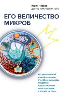 Его величество микроб. Как мельчайший живой организм способен вызывать эпидемии, контролировать наше здоровье и влиять на гены, audiobook Юрия Чиркова. ISDN67542200