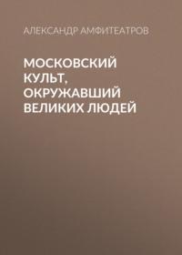 Московский культ, окружавший великих людей, аудиокнига Александра Амфитеатрова. ISDN67551650