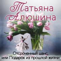Отсроченный шанс, или Подарок из прошлой жизни, audiobook Татьяны Алюшиной. ISDN67552590