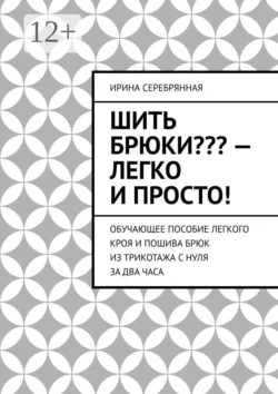 Шить брюки??? – Легко и просто! Обучающее пособие легкого кроя и пошива брюк из трикотажа с нуля за два часа, аудиокнига Ирины Серебрянной. ISDN67563342