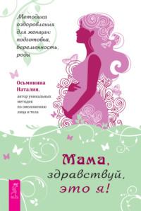 Мама, здравствуй, это я! Методика оздоровления для женщин: подготовка, беременность, роды - Наталия Осьминина