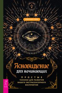 Ясновидение для начинающих. Простые техники для развития вашего экстрасенсорного восприятия - Александра Чоран