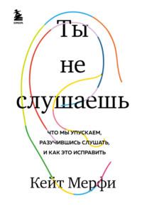 Ты не слушаешь. Что мы упускаем, разучившись слушать, и как это исправить, аудиокнига Кейт Мёрфи. ISDN67592715