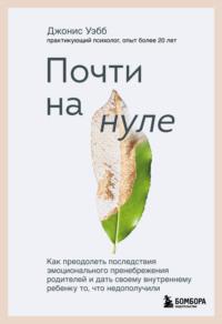 Почти на нуле. Как преодолеть последствия эмоционального пренебрежения родителей и дать своему внутреннему ребенку то, что недополучили, аудиокнига Джониса Уэбб. ISDN67592949