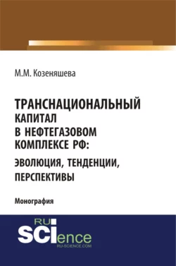 Транснациональный капитал в нефтегазовом комплексе РФ: эволюция, тенденции, перспективы. (Аспирантура, Бакалавриат, Магистратура). Монография. - Маргарита Козеняшева