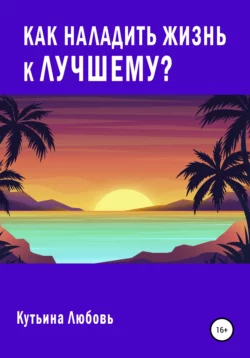 Как наладить жизнь к лучшему? - Любовь Кутьина