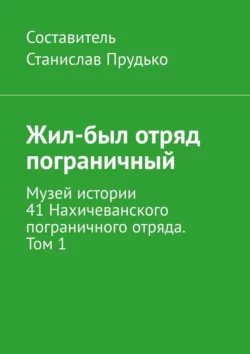 Жил-был отряд пограничный. Музей истории 41 Нахичеванского пограничного отряда. Том 1 - Станислав Прудько