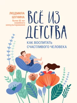 Все из детства. Как воспитать счастливого человека - Людмила Шунина