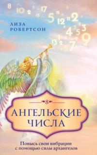 Ангельские числа. Повысь свои вибрации с помощью силы архангелов - Лиза Робертсон