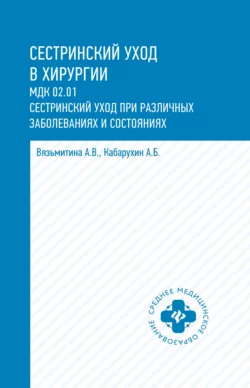 Сестринский уход в хирургии. МДК 02.01. Сестринский уход при различных заболеваниях и состояниях - Александра Вязьмитина