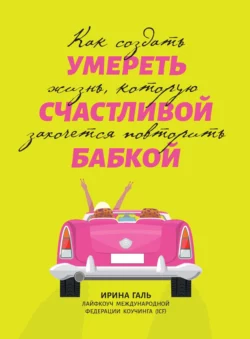 Умереть счастливой бабкой. Как создать жизнь, которую захочется повторить - Ирина Галь