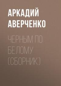Черным по белому (сборник), аудиокнига Аркадия Аверченко. ISDN67698641