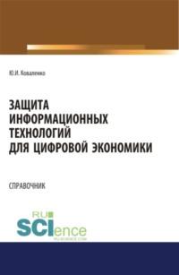 Защита информационных технологий для цифровой экономики. Справочник. (Аспирантура, Бакалавриат, Магистратура). Справочное издание., audiobook Юрия Ивановича Коваленко. ISDN67701287