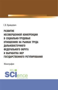 Развитие несовершенной конкуренции в социально-трудовых отношениях на рынках труда дальневосточного федерального округа и выработка мер государственно. (Аспирантура, Магистратура). Монография., аудиокнига Сергея Витальевича Кравцевича. ISDN67701326