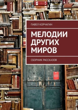 Мелодии других миров. Сборник рассказов - Павел Корчагин