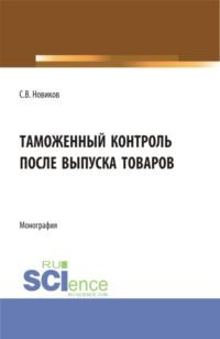 Таможенный контроль после выпуска товаров. (Бакалавриат, Магистратура, Специалитет). Монография. - Сергей Новиков