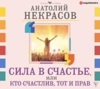 Сила в счастье, или Кто счастлив, тот и прав - Анатолий Некрасов