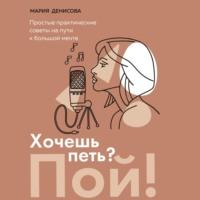 Хочешь петь? Пой! Простые практические советы на пути к большой мечте, audiobook Марии Денисовой. ISDN67755456