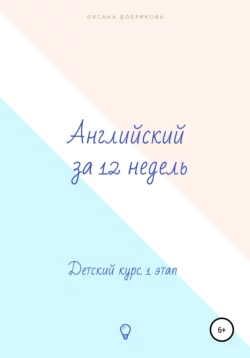 Английский за 12 недель. Детский курс. 1 этап - Оксана Добрикова