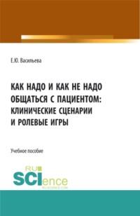 Как надо и как не надо общаться с пациентом: клинические сценарии и ролевые игры. (Ординатура, Специалитет). Учебное пособие., audiobook Елены Юрьевны Васильевой. ISDN67765380