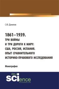 1861–1939. Три войны и три дороги к миру: США, Россия Испания. Опыт сравнительного историко-правового исследования. (Монография) - Сергей Данилов