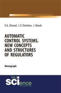 Automatic Control Systems. New Concepts and Structures of Regulators. (Аспирантура, Бакалавриат, Магистратура). Монография. - Вадим Жмудь