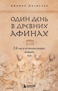 Один день в Древних Афинах. 24 часа из жизни людей, живших там, аудиокнига Филиппа Матисзака. ISDN67776444
