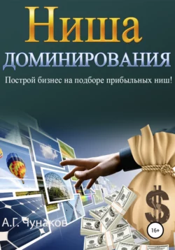 Ниша Доминирования. Построй бизнес на подборе прибыльных ниш! - А. Чунаков.