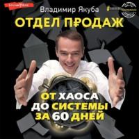 Отдел продаж от хаоса до системы за 60 дней, audiobook Владимира Якубы. ISDN67786125
