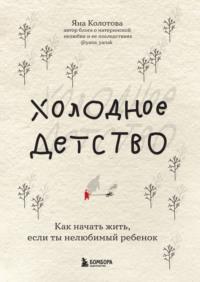 Холодное детство. Как начать жить, если ты нелюбимый ребенок - Яна Колотова