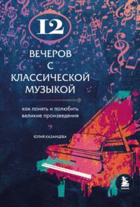 12 вечеров с классической музыкой. Как понять и полюбить великие произведения - Юлия Казанцева
