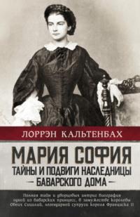 Мария София: тайны и подвиги наследницы Баварского дома - Лоррэн Кальтенбах