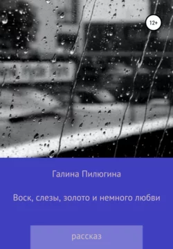 Воск, слезы, золото и немного любви - Галина Пилюгина