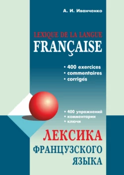 Лексика французского языка. 400 упражнений. Комментарии. Ключи - Анна Иванченко