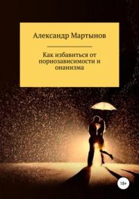 Как избавиться от порнозависимости и онанизма, książka audio Александра Мартынова. ISDN67819152