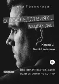 О последствиях… ваших дел. Книга 1. Как все работает, аудиокнига Елены Павлюкович. ISDN67819322